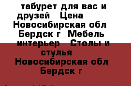 табурет для вас и друзей › Цена ­ 600 - Новосибирская обл., Бердск г. Мебель, интерьер » Столы и стулья   . Новосибирская обл.,Бердск г.